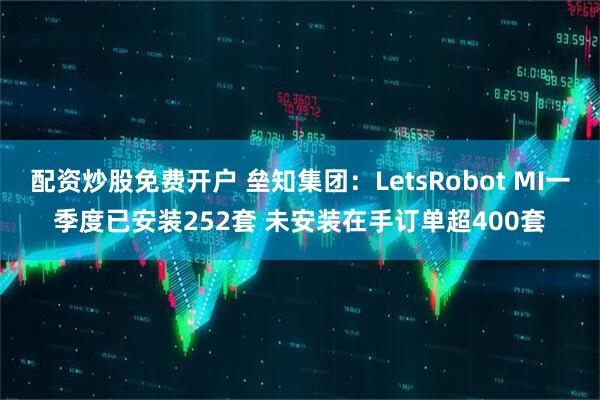 配资炒股免费开户 垒知集团：LetsRobot MI一季度已安装252套 未安装在手订单超400套
