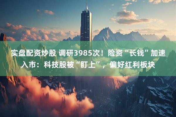 实盘配资炒股 调研3985次！险资“长钱”加速入市：科技股被“盯上”，偏好红利板块