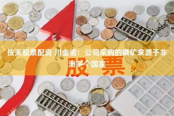 按天股票配资 川金诺：公司采购的磷矿来源于非洲多个国家