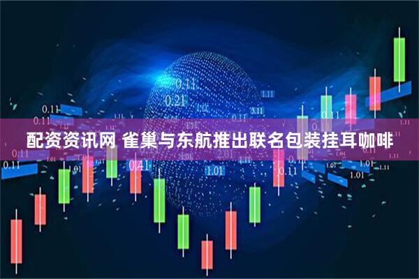 配资资讯网 雀巢与东航推出联名包装挂耳咖啡