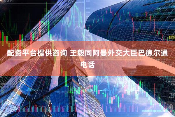 配资平台提供咨询 王毅同阿曼外交大臣巴德尔通电话