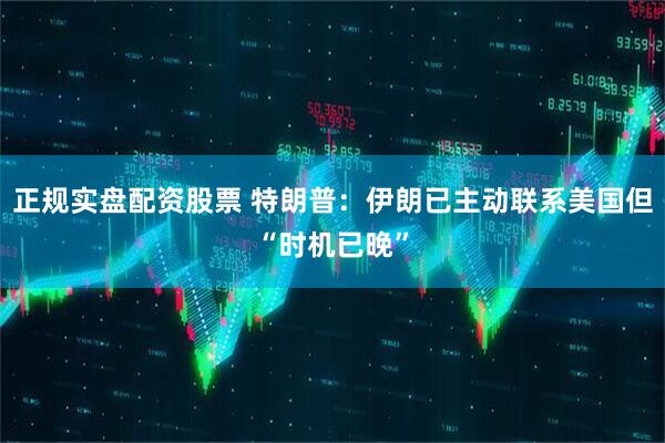 正规实盘配资股票 特朗普：伊朗已主动联系美国但“时机已晚”