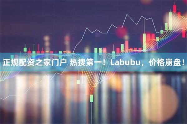 正规配资之家门户 热搜第一！Labubu，价格崩盘！