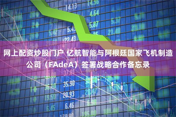 网上配资炒股门户 亿航智能与阿根廷国家飞机制造公司（FAdeA）签署战略合作备忘录