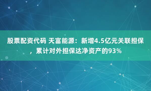股票配资代码 天富能源：新增4.5亿元关联担保，累计对外担保达净资产的93%