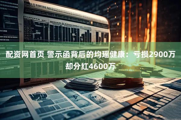 配资网首页 警示函背后的均瑶健康：亏损2900万却分红4600万
