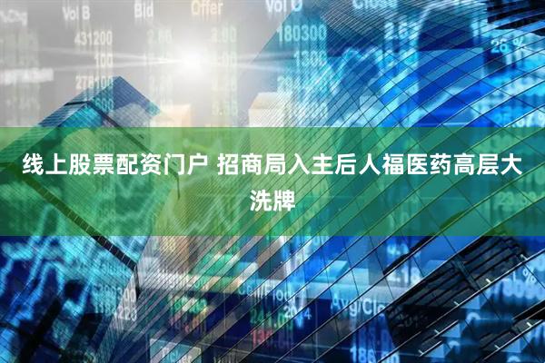 线上股票配资门户 招商局入主后人福医药高层大洗牌