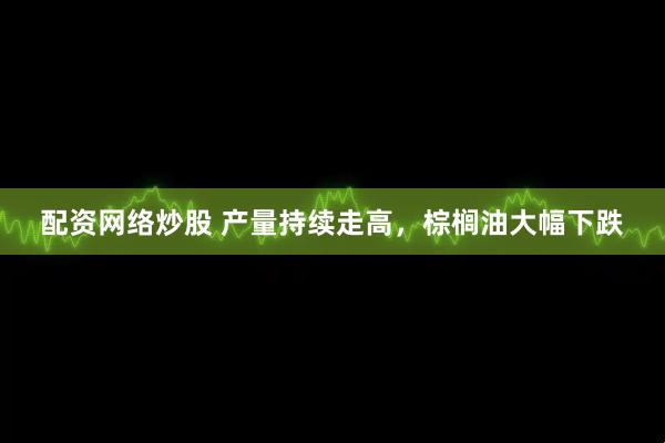 配资网络炒股 产量持续走高，棕榈油大幅下跌