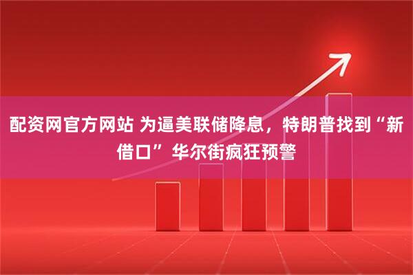配资网官方网站 为逼美联储降息，特朗普找到“新借口” 华尔街疯狂预警