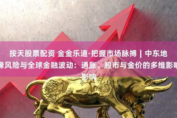 按天股票配资 金金乐道·把握市场脉搏∣中东地缘风险与全球金融波动：通胀、股市与金价的多维影响