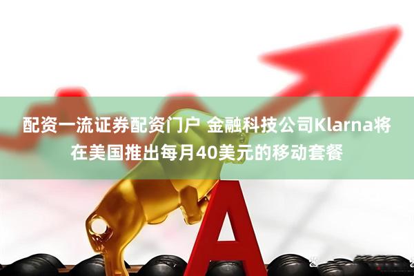配资一流证券配资门户 金融科技公司Klarna将在美国推出每月40美元的移动套餐