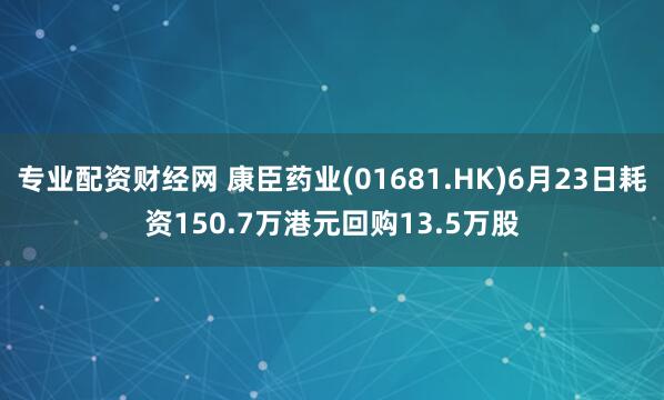 专业配资财经网 康臣药业(01681.HK)6月23日耗资150.7万港元回购13.5万股