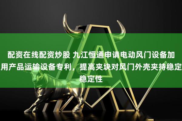 配资在线配资炒股 九江恒通申请电动风门设备加工用产品运输设备专利，提高夹块对风门外壳夹持稳定性