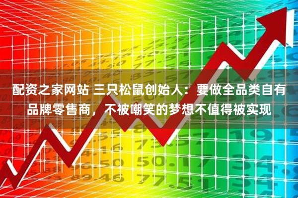 配资之家网站 三只松鼠创始人：要做全品类自有品牌零售商，不被嘲笑的梦想不值得被实现