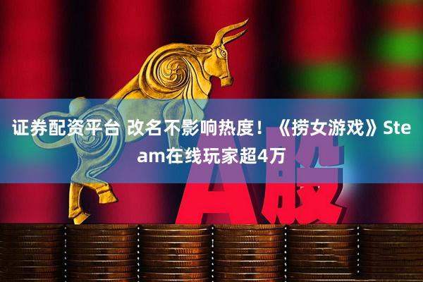 证券配资平台 改名不影响热度！《捞女游戏》Steam在线玩家超4万