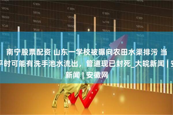 南宁股票配资 山东一学校被曝向农田水渠排污 当地：平时可能有洗手池水流出，管道现已封死_大皖新闻 | 安徽网