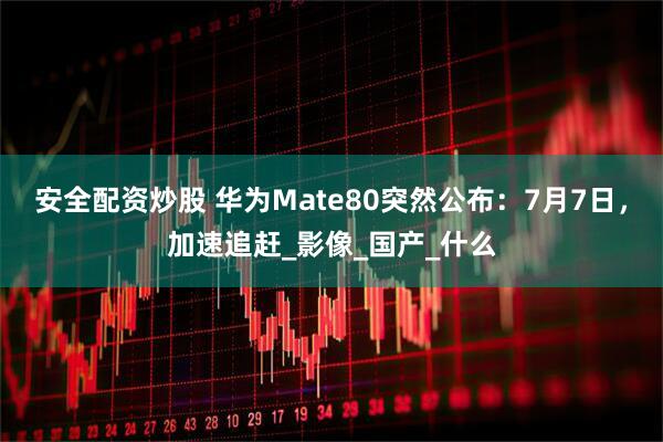 安全配资炒股 华为Mate80突然公布：7月7日，加速追赶_影像_国产_什么