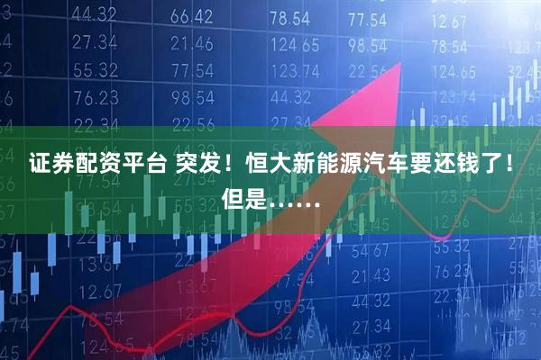 证券配资平台 突发！恒大新能源汽车要还钱了！但是……