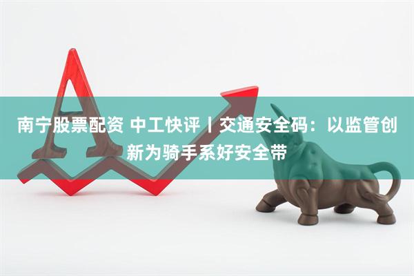 南宁股票配资 中工快评丨交通安全码：以监管创新为骑手系好安全带