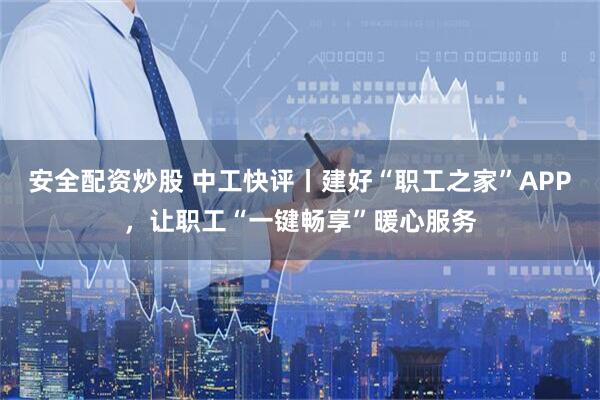 安全配资炒股 中工快评丨建好“职工之家”APP，让职工“一键畅享”暖心服务
