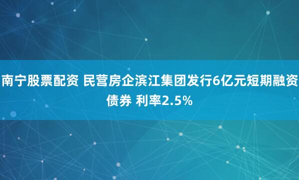 南宁股票配资 民营房企滨江集团发行6亿元短期融资债券 利率2.5%