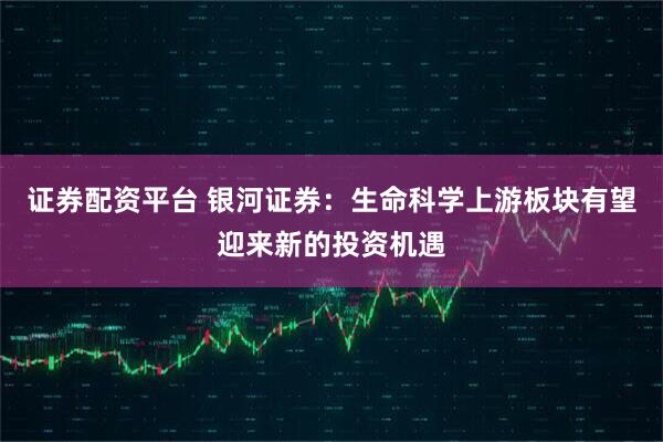 证券配资平台 银河证券：生命科学上游板块有望迎来新的投资机遇
