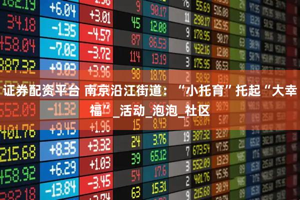 证券配资平台 南京沿江街道：“小托育”托起“大幸福”_活动_泡泡_社区