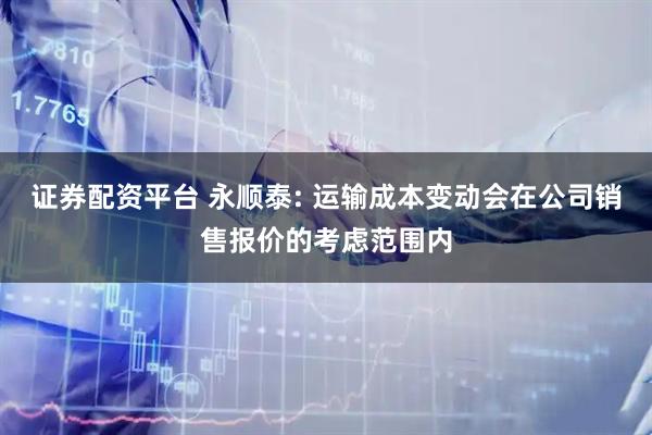 证券配资平台 永顺泰: 运输成本变动会在公司销售报价的考虑范围内