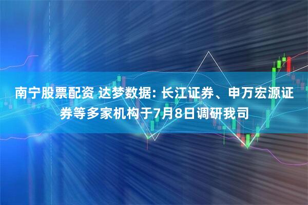 南宁股票配资 达梦数据: 长江证券、申万宏源证券等多家机构于7月8日调研我司