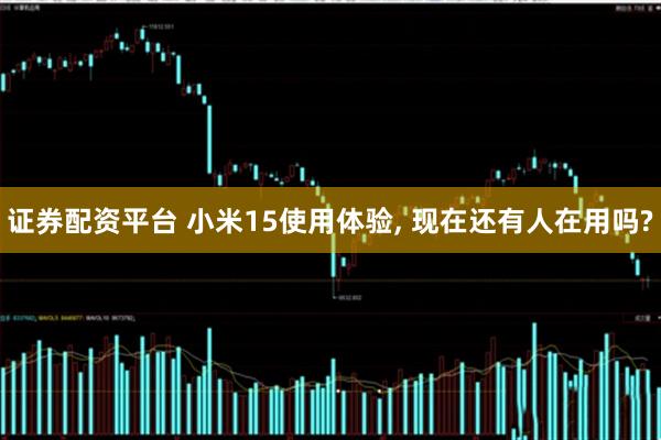 证券配资平台 小米15使用体验, 现在还有人在用吗?