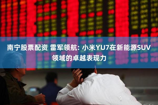 南宁股票配资 雷军领航: 小米YU7在新能源SUV领域的卓越表现力