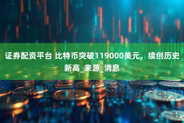 证券配资平台 比特币突破119000美元，续创历史新高_来源_消息