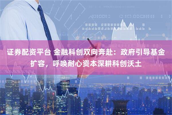 证券配资平台 金融科创双向奔赴：政府引导基金扩容，呼唤耐心资本深耕科创沃土