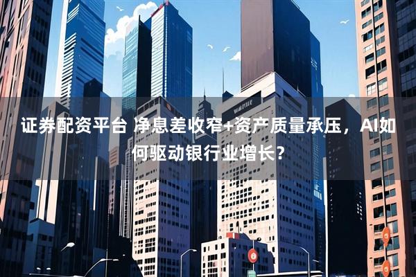 证券配资平台 净息差收窄+资产质量承压，AI如何驱动银行业增长？