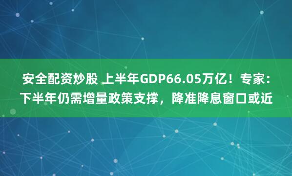 安全配资炒股 上半年GDP66.05万亿！专家：下半年仍需增量政策支撑，降准降息窗口或近