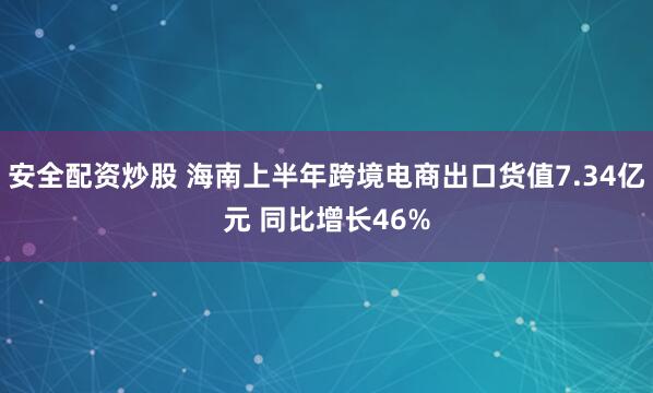 安全配资炒股 海南上半年跨境电商出口货值7.34亿元 同比增长46%