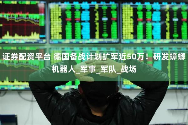证券配资平台 德国备战计划扩军近50万！研发蟑螂机器人_军事_军队_战场