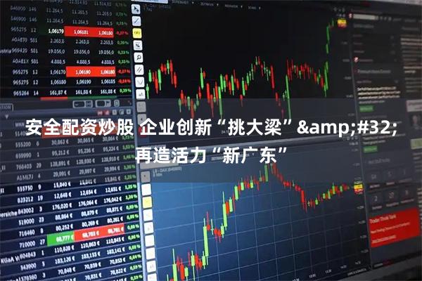 安全配资炒股 企业创新“挑大梁”&#32;再造活力“新广东”