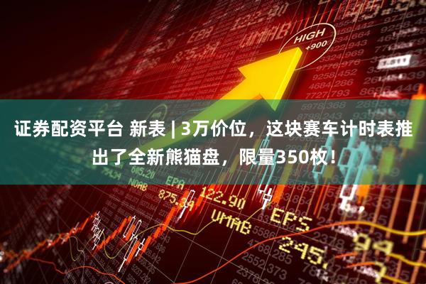 证券配资平台 新表 | 3万价位，这块赛车计时表推出了全新熊猫盘，限量350枚！