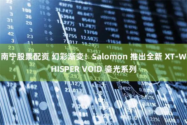 南宁股票配资 幻彩渐变！Salomon 推出全新 XT-WHISPER VOID 鎏光系列
