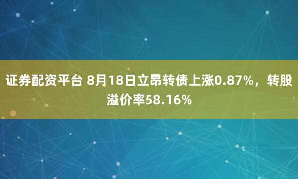 证券配资平台 8月18日立昂转债上涨0.87%，转股溢价率58.16%