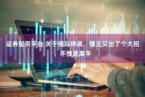 证券配资平台 关于俄乌停战，懂王又出了个大招，不愧是高手