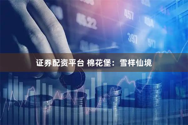 证券配资平台 棉花堡：雪样仙境