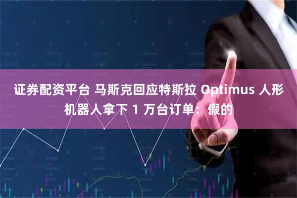 证券配资平台 马斯克回应特斯拉 Optimus 人形机器人拿下 1 万台订单：假的