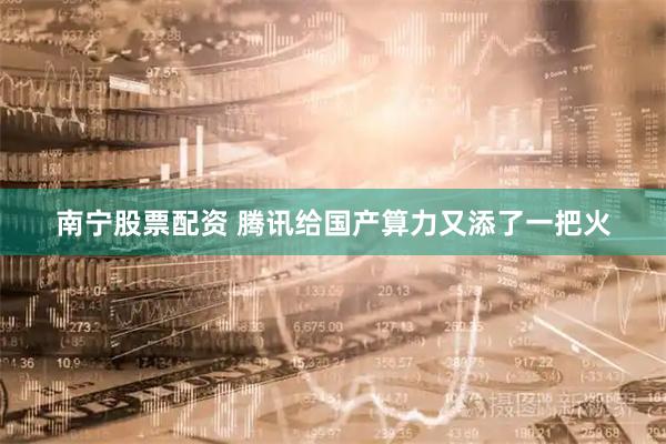 南宁股票配资 腾讯给国产算力又添了一把火