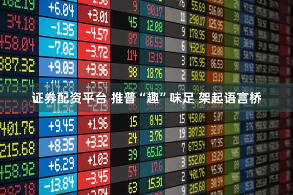 证券配资平台 推普“趣”味足 架起语言桥