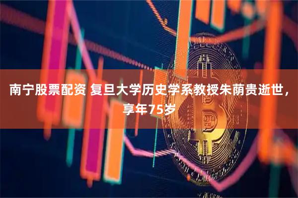 南宁股票配资 复旦大学历史学系教授朱荫贵逝世，享年75岁