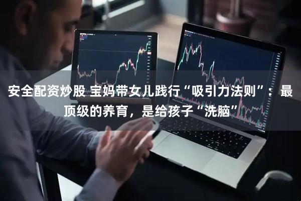 安全配资炒股 宝妈带女儿践行“吸引力法则”：最顶级的养育，是给孩子“洗脑”