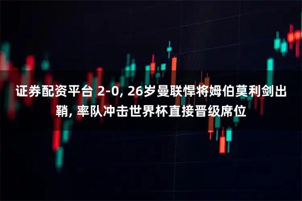 证券配资平台 2-0, 26岁曼联悍将姆伯莫利剑出鞘, 率队冲击世界杯直接晋级席位