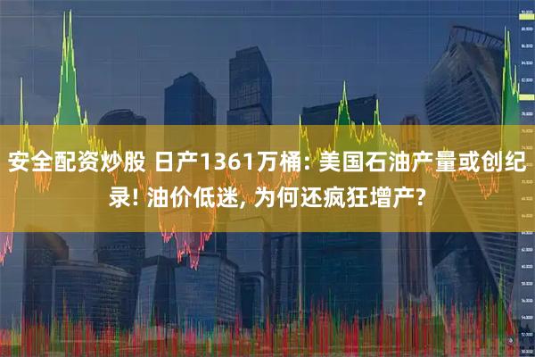安全配资炒股 日产1361万桶: 美国石油产量或创纪录! 油价低迷, 为何还疯狂增产?